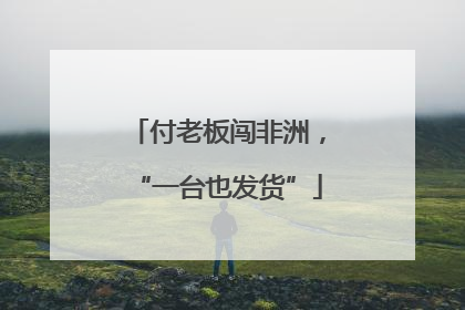 付老板闯非洲，“一台也发货”