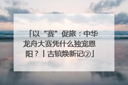 以“赛”促旅：中华龙舟大赛凭什么独宠恩阳？丨古镇焕新记②