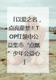 以爱之名，点亮童梦！TOP红领巾公益集市“点燃”少年公益心