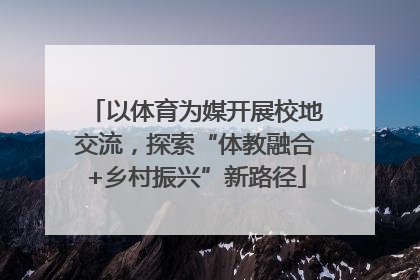 以体育为媒开展校地交流，探索“体教融合+乡村振兴”新路径