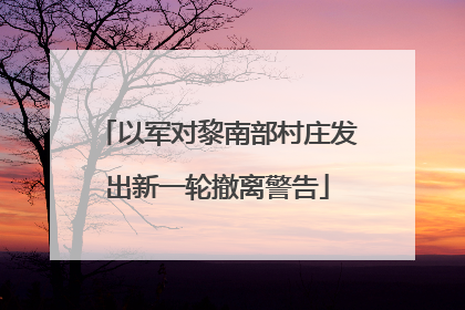以军对黎南部村庄发出新一轮撤离警告