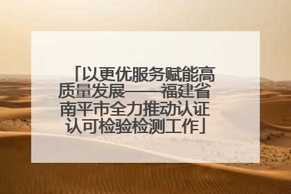 以更优服务赋能高质量发展——福建省南平市全力推动认证认可检验检测工作