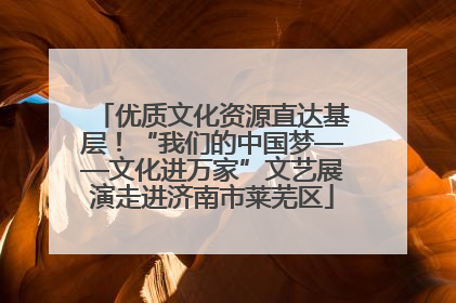 优质文化资源直达基层！“我们的中国梦——文化进万家”文艺展演走进济南市莱芜区