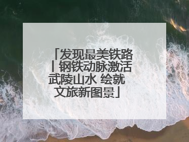 发现最美铁路丨钢铁动脉激活武陵山水 绘就文旅新图景