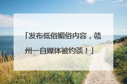 发布低俗媚俗内容，赣州一自媒体被约谈！