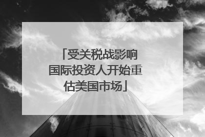 受关税战影响 国际投资人开始重估美国市场