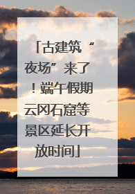 古建筑“夜场”来了！端午假期云冈石窟等景区延长开放时间