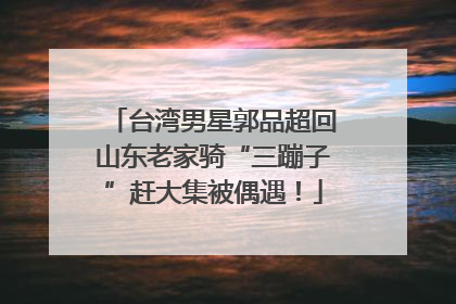 台湾男星郭品超回山东老家骑“三蹦子”赶大集被偶遇！