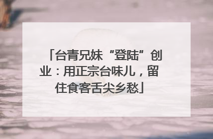 台青兄妹“登陆”创业：用正宗台味儿，留住食客舌尖乡愁