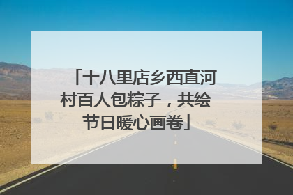十八里店乡西直河村百人包粽子，共绘节日暖心画卷
