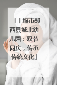十堰市郧西县城北幼儿园：双节同庆，传承传统文化