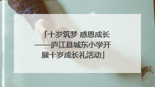 十岁筑梦 感恩成长——庐江县城东小学开展十岁成长礼活动