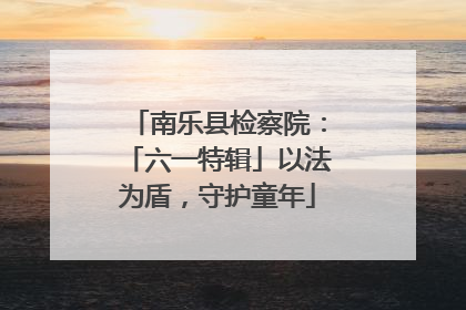 南乐县检察院：「六一特辑」以法为盾，守护童年