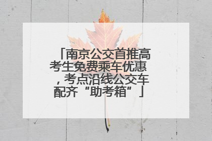 南京公交首推高考生免费乘车优惠，考点沿线公交车配齐“助考箱”