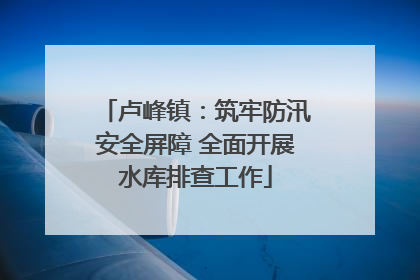 卢峰镇：筑牢防汛安全屏障 全面开展水库排查工作