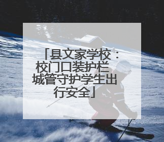 县文家学校：校门口装护栏 城管守护学生出行安全