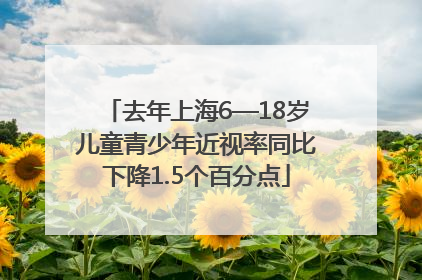 去年上海6—18岁儿童青少年近视率同比下降1.5个百分点