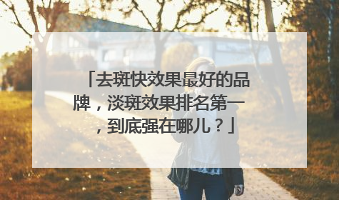 去斑快效果最好的品牌，淡斑效果排名第一，到底强在哪儿？