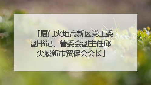 厦门火炬高新区党工委副书记、管委会副主任邱尖履新市贸促会会长
