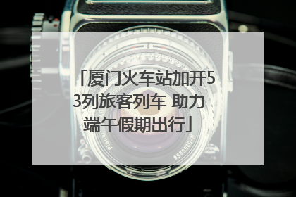 厦门火车站加开53列旅客列车 助力端午假期出行