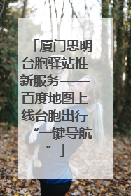 厦门思明台胞驿站推新服务——百度地图上线台胞出行“一键导航”