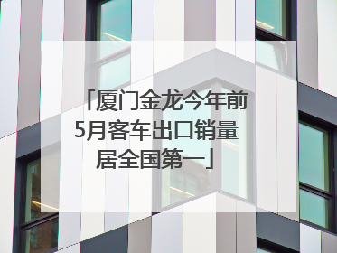 厦门金龙今年前5月客车出口销量居全国第一