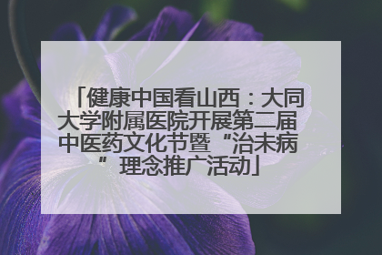 健康中国看山西：大同大学附属医院开展第二届中医药文化节暨“治未病”理念推广活动