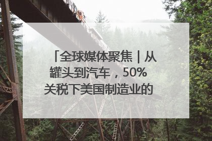 全球媒体聚焦｜从罐头到汽车，50%关税下美国制造业的“生死劫”