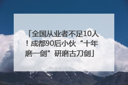全国从业者不足10人！成都90后小伙“十年磨一剑”研磨古刀剑