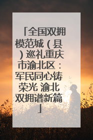 全国双拥模范城（县）巡礼重庆市渝北区：军民同心铸荣光 渝北双拥谱新篇