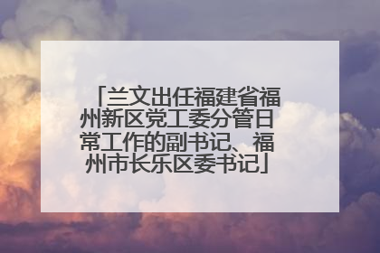 兰文出任福建省福州新区党工委分管日常工作的副书记、福州市长乐区委书记