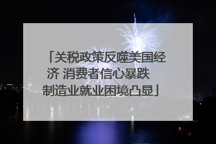 关税政策反噬美国经济 消费者信心暴跌 制造业就业困境凸显