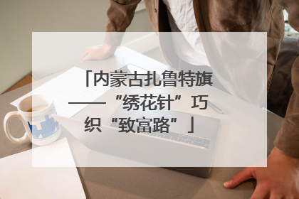 内蒙古扎鲁特旗——“绣花针”巧织“致富路”