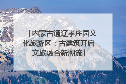 内蒙古通辽孝庄园文化旅游区：古建筑开启文旅融合新潮流