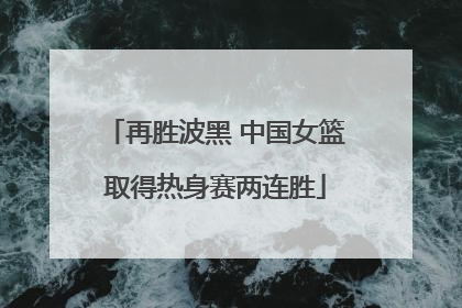 再胜波黑 中国女篮取得热身赛两连胜