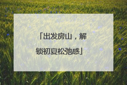 出发房山，解锁初夏松弛感