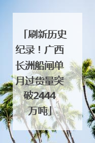 刷新历史纪录！广西长洲船闸单月过货量突破2444万吨