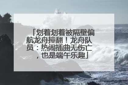 划着划着被隔壁偏航龙舟撞翻！龙舟队员：热闹插曲无伤亡，也是端午乐趣