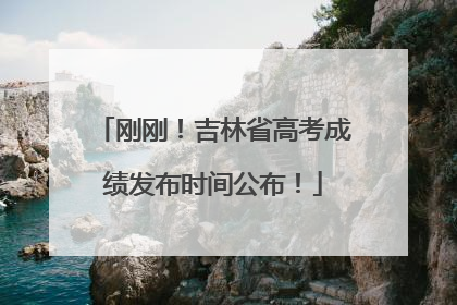 刚刚！吉林省高考成绩发布时间公布！