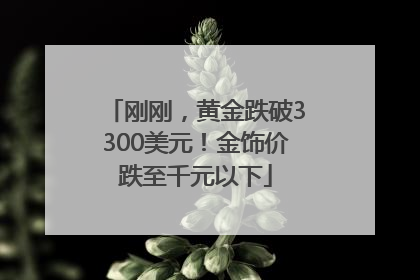 刚刚，黄金跌破3300美元！金饰价跌至千元以下