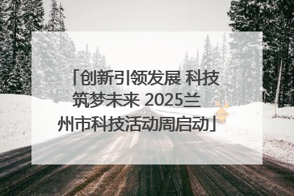 创新引领发展 科技筑梦未来 2025兰州市科技活动周启动