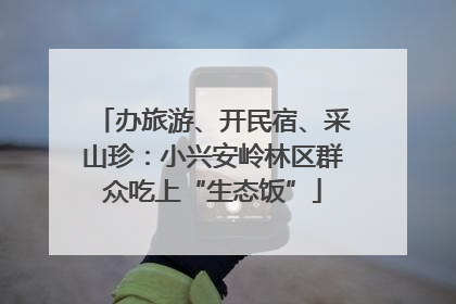 办旅游、开民宿、采山珍：小兴安岭林区群众吃上“生态饭”