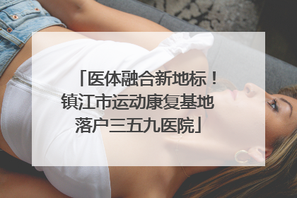 医体融合新地标！镇江市运动康复基地落户三五九医院