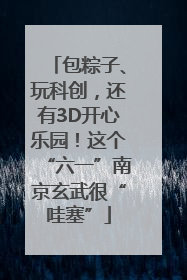 包粽子、玩科创，还有3D开心乐园！这个“六一”南京玄武很“哇塞”