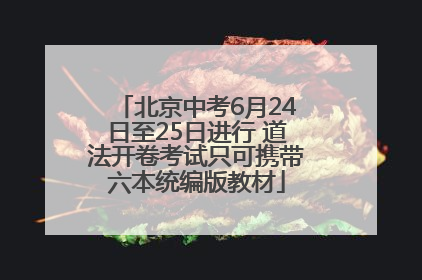 北京中考6月24日至25日进行 道法开卷考试只可携带六本统编版教材