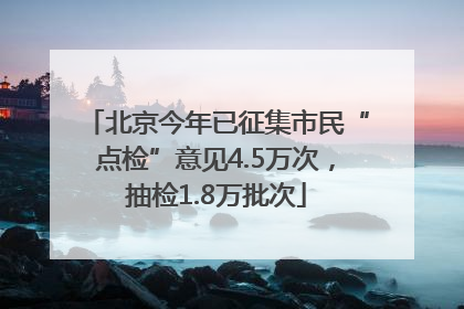 北京今年已征集市民“点检”意见4.5万次，抽检1.8万批次