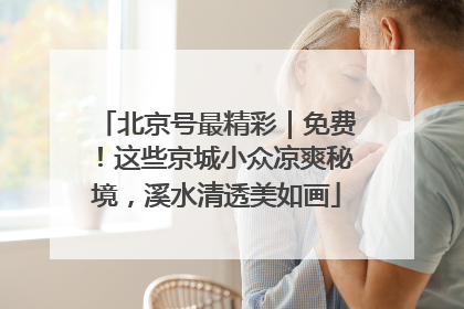 北京号最精彩｜免费！这些京城小众凉爽秘境，溪水清透美如画