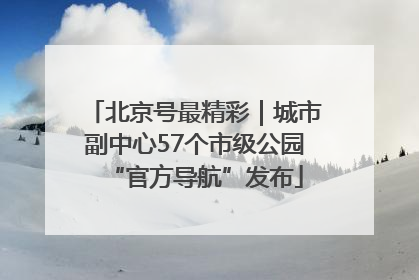 北京号最精彩｜城市副中心57个市级公园“官方导航”发布