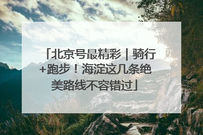 北京号最精彩｜骑行+跑步！海淀这几条绝美路线不容错过
