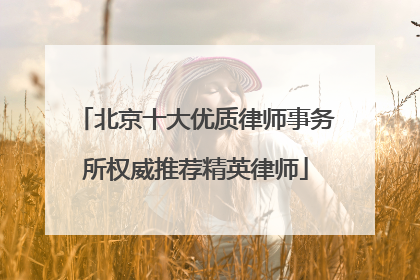 北京十大优质律师事务所权威推荐精英律师